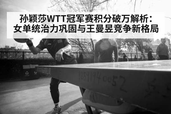 孙颖莎WTT冠军赛积分破万解析：女单统治力巩固与王曼昱竞争新格局