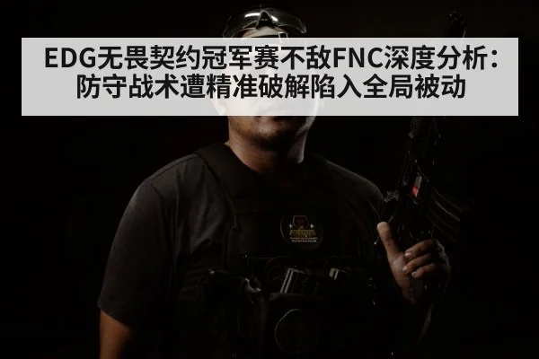EDG无畏契约冠军赛不敌FNC深度分析：防守战术遭精准破解陷入全局被动