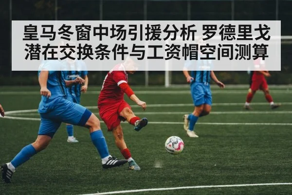 皇马冬窗中场引援分析 罗德里戈潜在交换条件与工资帽空间测算