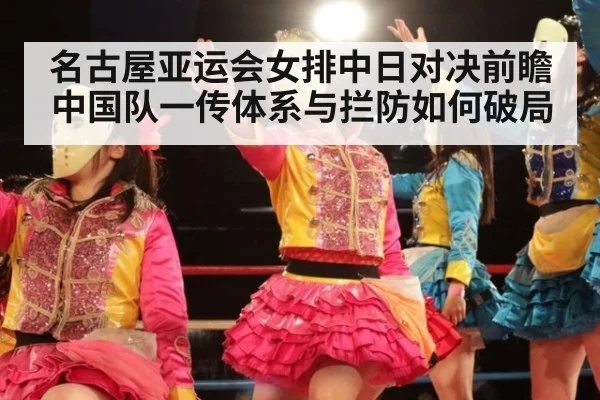 名古屋亚运会女排中日对决前瞻 中国队一传体系与拦防如何破局