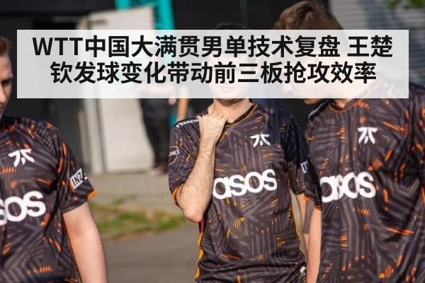 WTT中国大满贯男单技术复盘 王楚钦发球变化带动前三板抢攻效率